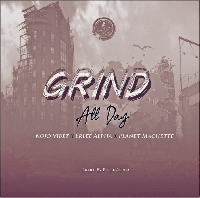 Kojo Vibez – Grind All Day (G.A.D) (Feat. Erlee Alpha x Planet Machette) (Prod by Erlee Alpha)